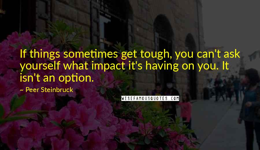 Peer Steinbruck Quotes: If things sometimes get tough, you can't ask yourself what impact it's having on you. It isn't an option.