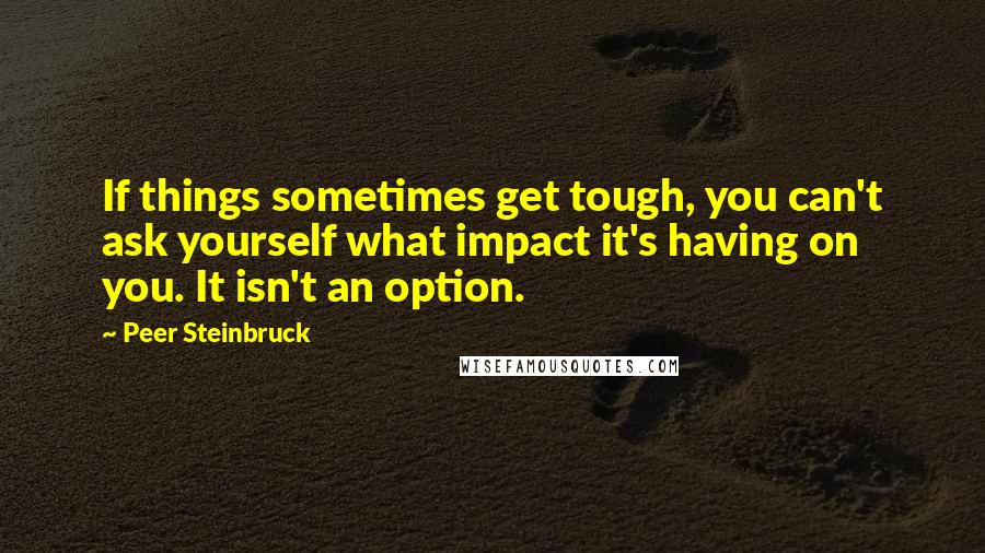 Peer Steinbruck Quotes: If things sometimes get tough, you can't ask yourself what impact it's having on you. It isn't an option.