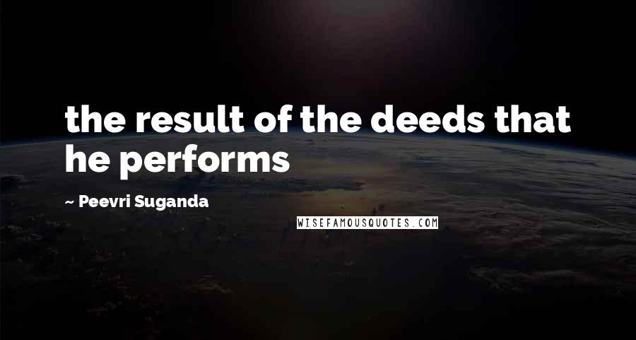 Peevri Suganda Quotes: the result of the deeds that he performs