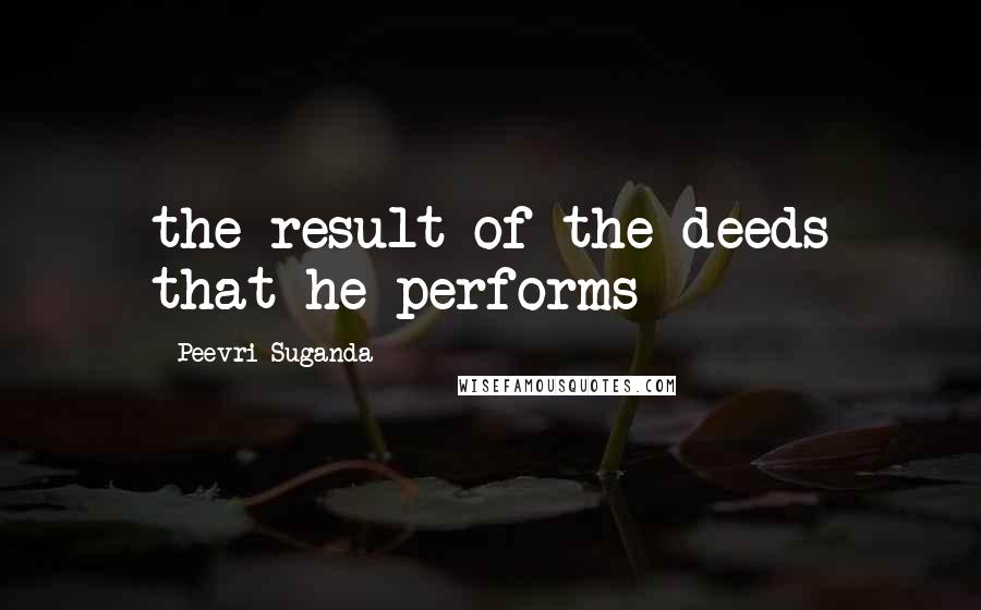 Peevri Suganda Quotes: the result of the deeds that he performs