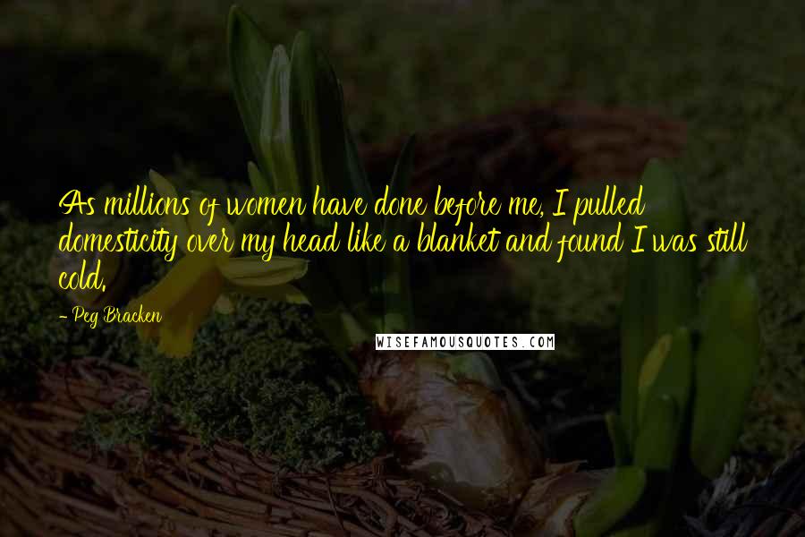 Peg Bracken Quotes: As millions of women have done before me, I pulled domesticity over my head like a blanket and found I was still cold.