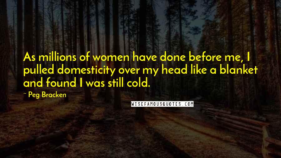 Peg Bracken Quotes: As millions of women have done before me, I pulled domesticity over my head like a blanket and found I was still cold.