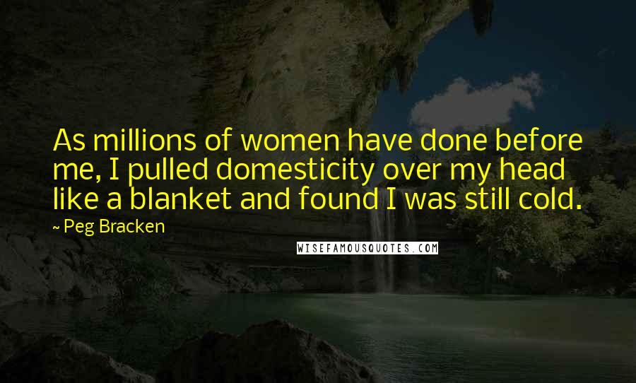 Peg Bracken Quotes: As millions of women have done before me, I pulled domesticity over my head like a blanket and found I was still cold.