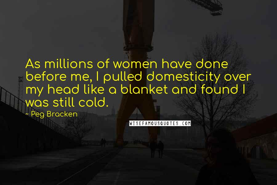 Peg Bracken Quotes: As millions of women have done before me, I pulled domesticity over my head like a blanket and found I was still cold.