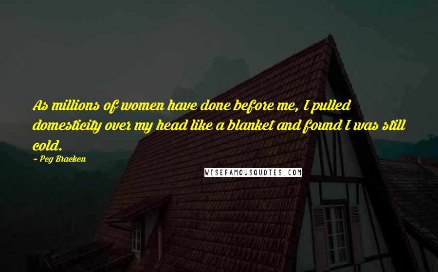 Peg Bracken Quotes: As millions of women have done before me, I pulled domesticity over my head like a blanket and found I was still cold.