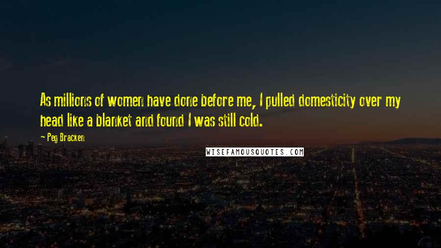 Peg Bracken Quotes: As millions of women have done before me, I pulled domesticity over my head like a blanket and found I was still cold.