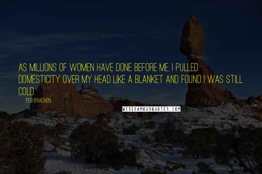 Peg Bracken Quotes: As millions of women have done before me, I pulled domesticity over my head like a blanket and found I was still cold.