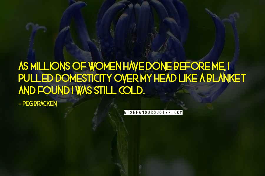 Peg Bracken Quotes: As millions of women have done before me, I pulled domesticity over my head like a blanket and found I was still cold.