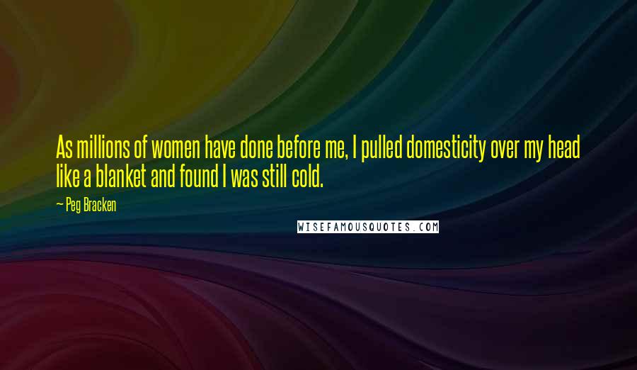 Peg Bracken Quotes: As millions of women have done before me, I pulled domesticity over my head like a blanket and found I was still cold.
