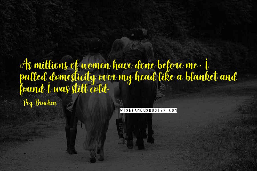 Peg Bracken Quotes: As millions of women have done before me, I pulled domesticity over my head like a blanket and found I was still cold.