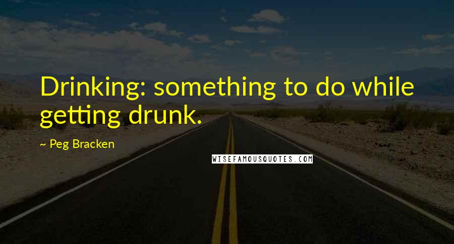 Peg Bracken Quotes: Drinking: something to do while getting drunk.