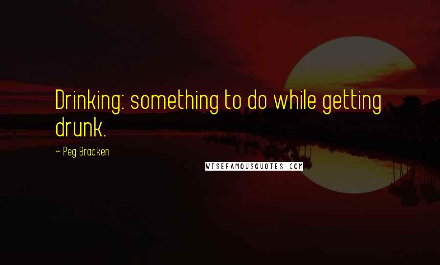 Peg Bracken Quotes: Drinking: something to do while getting drunk.