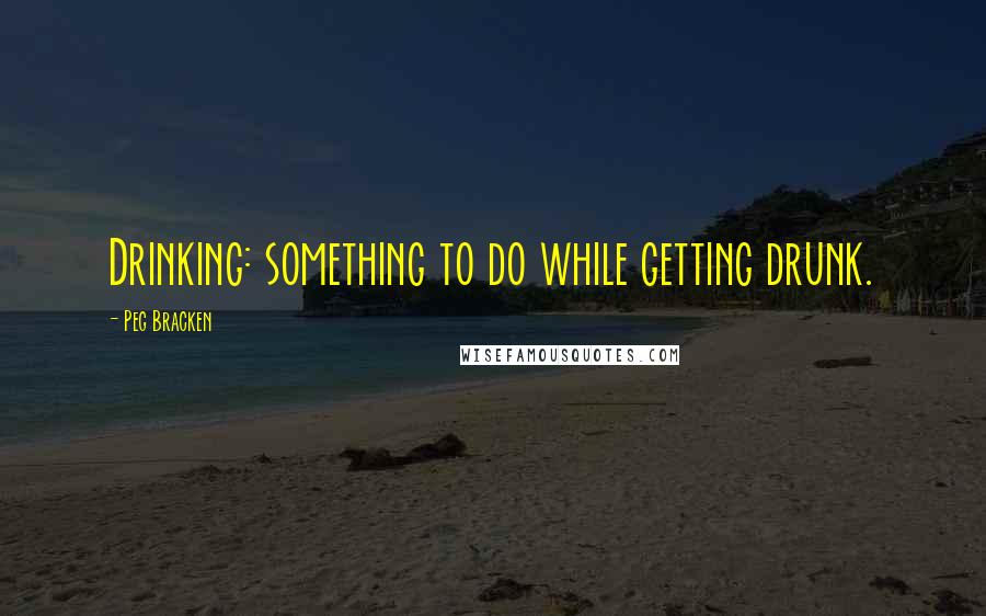 Peg Bracken Quotes: Drinking: something to do while getting drunk.