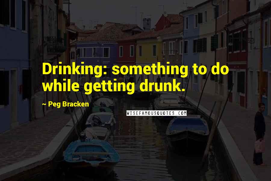 Peg Bracken Quotes: Drinking: something to do while getting drunk.