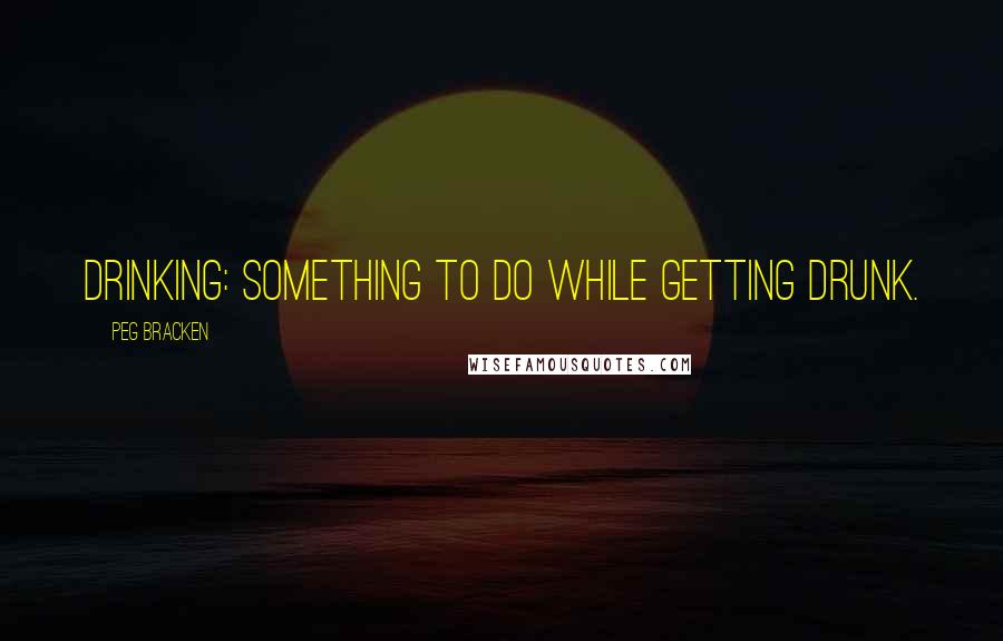 Peg Bracken Quotes: Drinking: something to do while getting drunk.