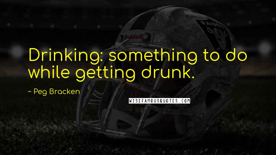 Peg Bracken Quotes: Drinking: something to do while getting drunk.