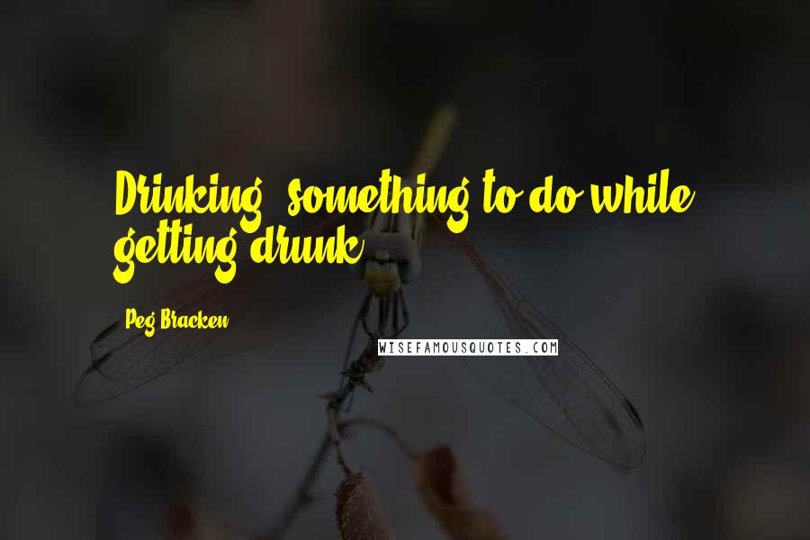 Peg Bracken Quotes: Drinking: something to do while getting drunk.