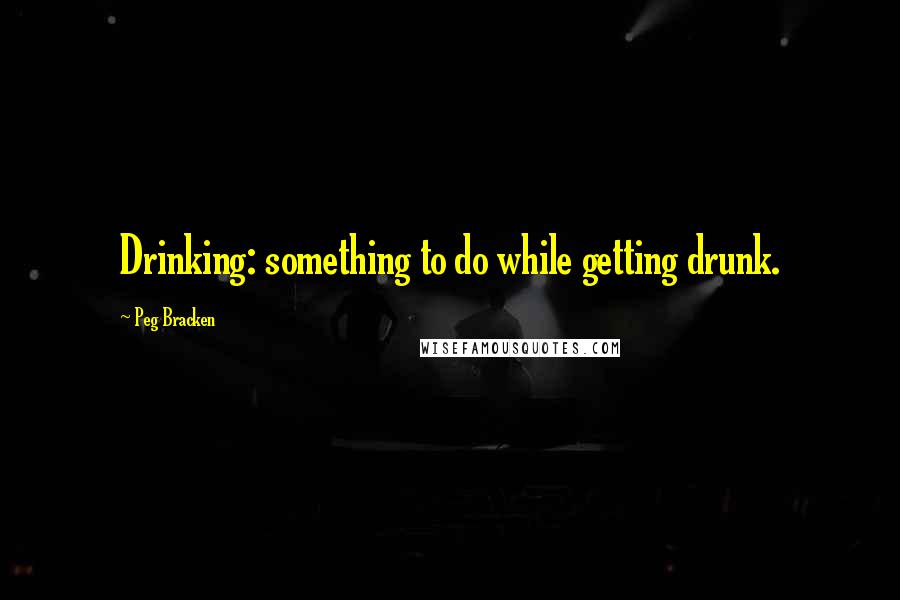 Peg Bracken Quotes: Drinking: something to do while getting drunk.