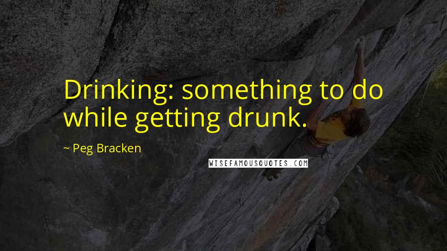 Peg Bracken Quotes: Drinking: something to do while getting drunk.