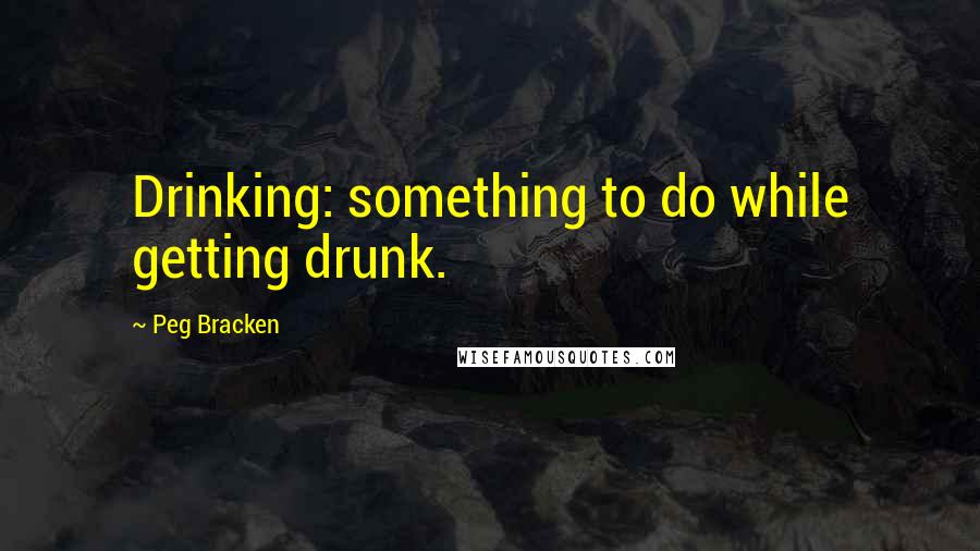 Peg Bracken Quotes: Drinking: something to do while getting drunk.
