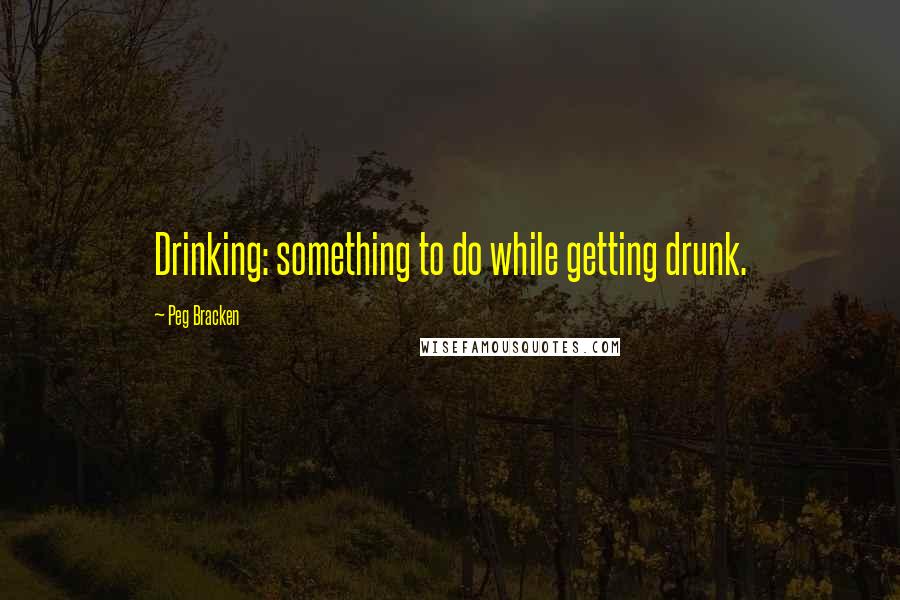 Peg Bracken Quotes: Drinking: something to do while getting drunk.