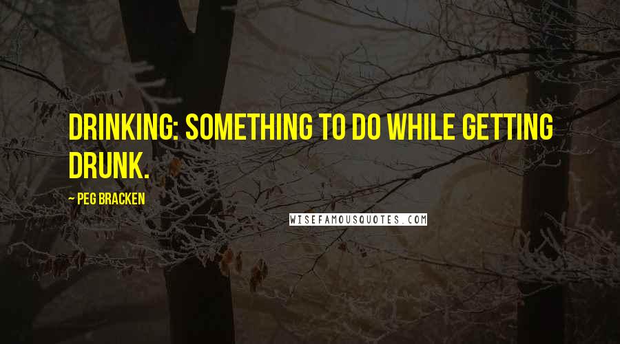 Peg Bracken Quotes: Drinking: something to do while getting drunk.