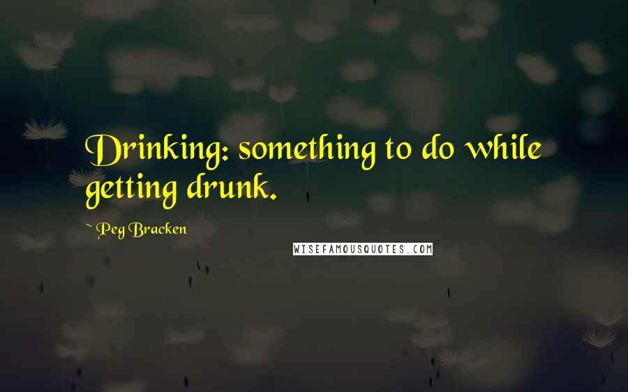 Peg Bracken Quotes: Drinking: something to do while getting drunk.