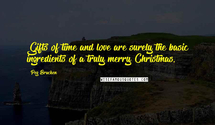 Peg Bracken Quotes: Gifts of time and love are surely the basic ingredients of a truly merry Christmas.