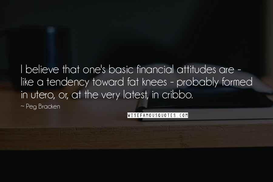 Peg Bracken Quotes: I believe that one's basic financial attitudes are - like a tendency toward fat knees - probably formed in utero, or, at the very latest, in cribbo.