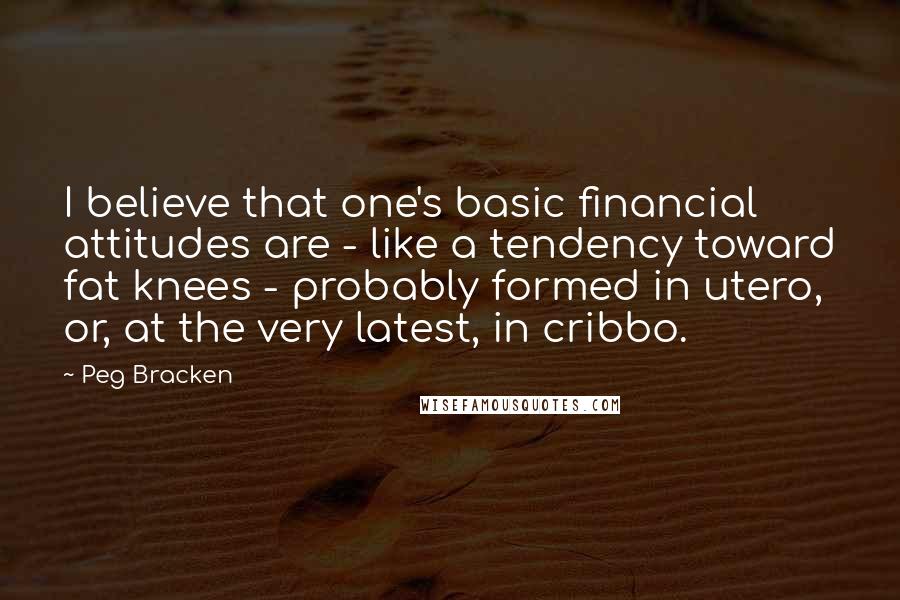 Peg Bracken Quotes: I believe that one's basic financial attitudes are - like a tendency toward fat knees - probably formed in utero, or, at the very latest, in cribbo.