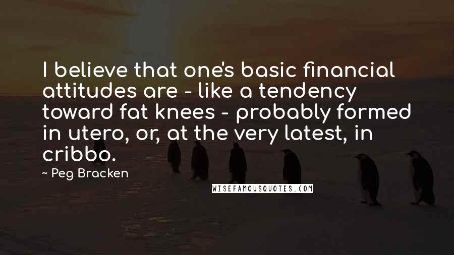 Peg Bracken Quotes: I believe that one's basic financial attitudes are - like a tendency toward fat knees - probably formed in utero, or, at the very latest, in cribbo.