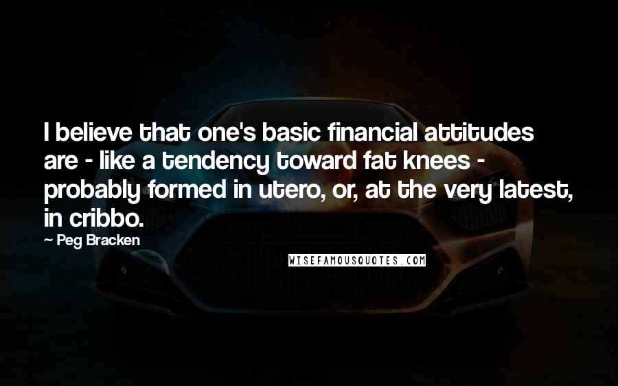 Peg Bracken Quotes: I believe that one's basic financial attitudes are - like a tendency toward fat knees - probably formed in utero, or, at the very latest, in cribbo.