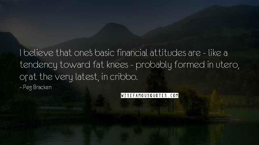 Peg Bracken Quotes: I believe that one's basic financial attitudes are - like a tendency toward fat knees - probably formed in utero, or, at the very latest, in cribbo.