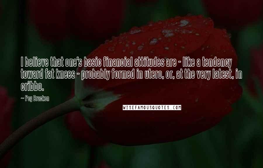Peg Bracken Quotes: I believe that one's basic financial attitudes are - like a tendency toward fat knees - probably formed in utero, or, at the very latest, in cribbo.