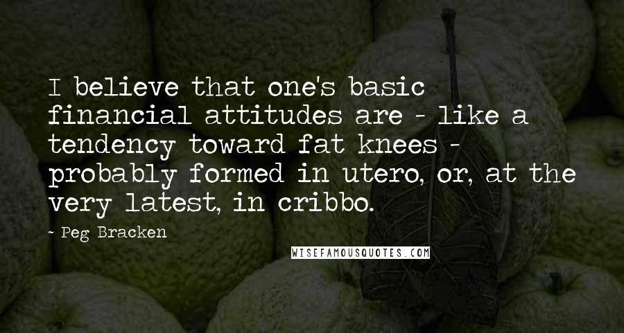 Peg Bracken Quotes: I believe that one's basic financial attitudes are - like a tendency toward fat knees - probably formed in utero, or, at the very latest, in cribbo.