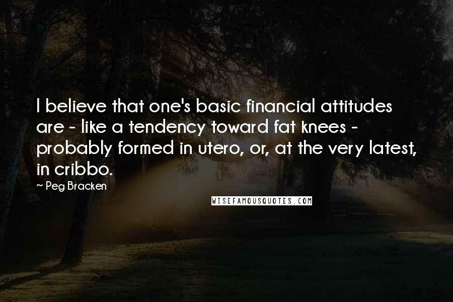 Peg Bracken Quotes: I believe that one's basic financial attitudes are - like a tendency toward fat knees - probably formed in utero, or, at the very latest, in cribbo.