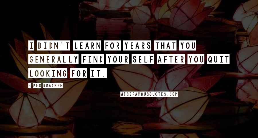 Peg Bracken Quotes: I didn't learn for years that you generally find your Self after you quit looking for it.