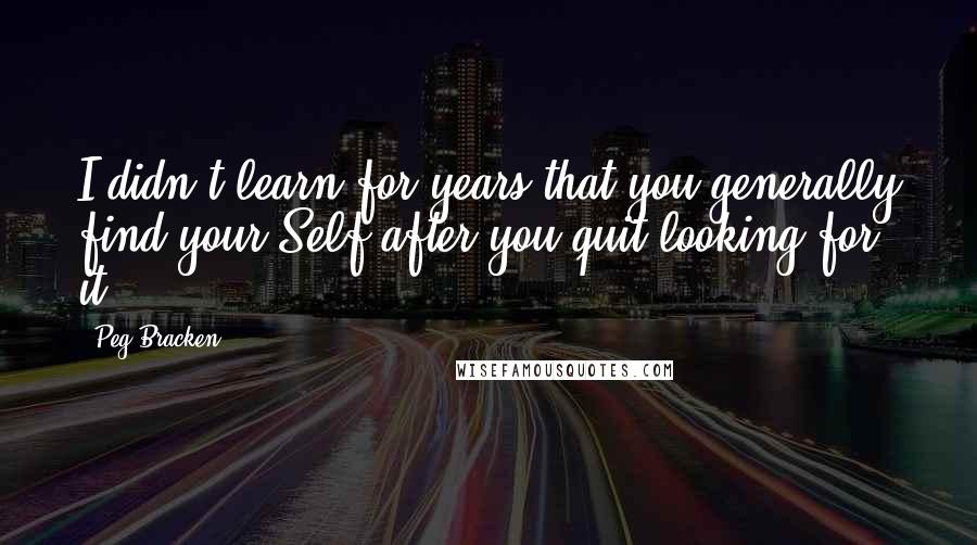 Peg Bracken Quotes: I didn't learn for years that you generally find your Self after you quit looking for it.