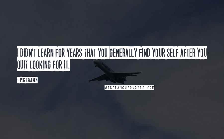 Peg Bracken Quotes: I didn't learn for years that you generally find your Self after you quit looking for it.