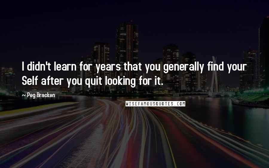 Peg Bracken Quotes: I didn't learn for years that you generally find your Self after you quit looking for it.