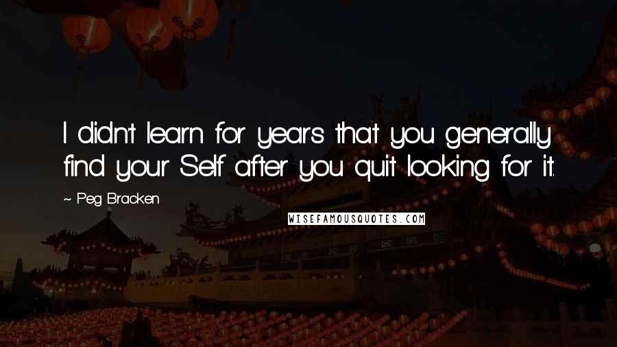 Peg Bracken Quotes: I didn't learn for years that you generally find your Self after you quit looking for it.