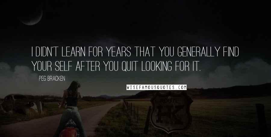 Peg Bracken Quotes: I didn't learn for years that you generally find your Self after you quit looking for it.