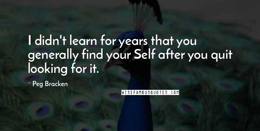 Peg Bracken Quotes: I didn't learn for years that you generally find your Self after you quit looking for it.