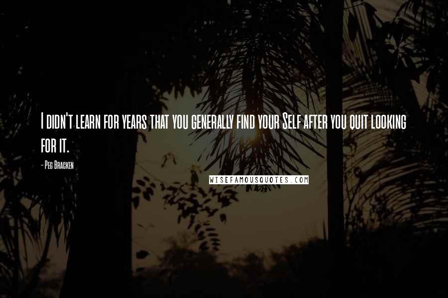 Peg Bracken Quotes: I didn't learn for years that you generally find your Self after you quit looking for it.