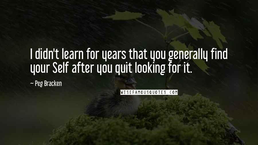 Peg Bracken Quotes: I didn't learn for years that you generally find your Self after you quit looking for it.