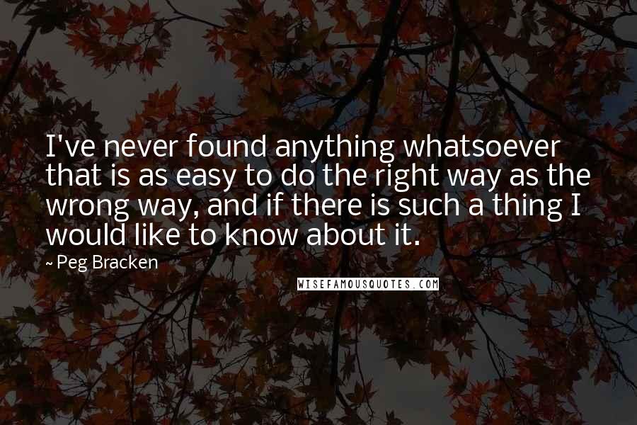 Peg Bracken Quotes: I've never found anything whatsoever that is as easy to do the right way as the wrong way, and if there is such a thing I would like to know about it.