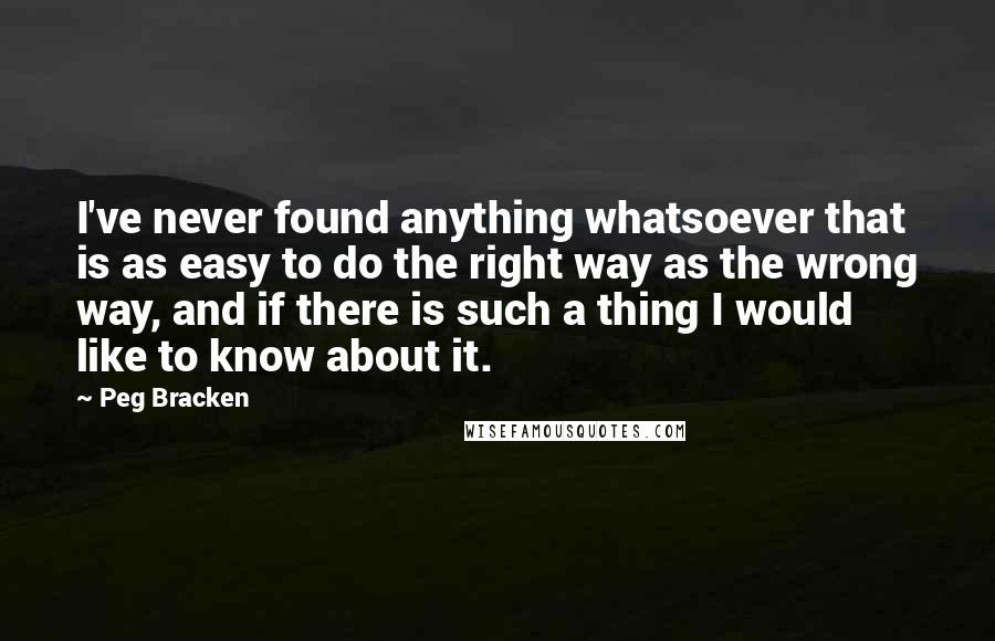 Peg Bracken Quotes: I've never found anything whatsoever that is as easy to do the right way as the wrong way, and if there is such a thing I would like to know about it.