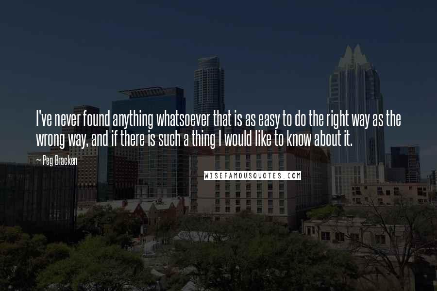 Peg Bracken Quotes: I've never found anything whatsoever that is as easy to do the right way as the wrong way, and if there is such a thing I would like to know about it.