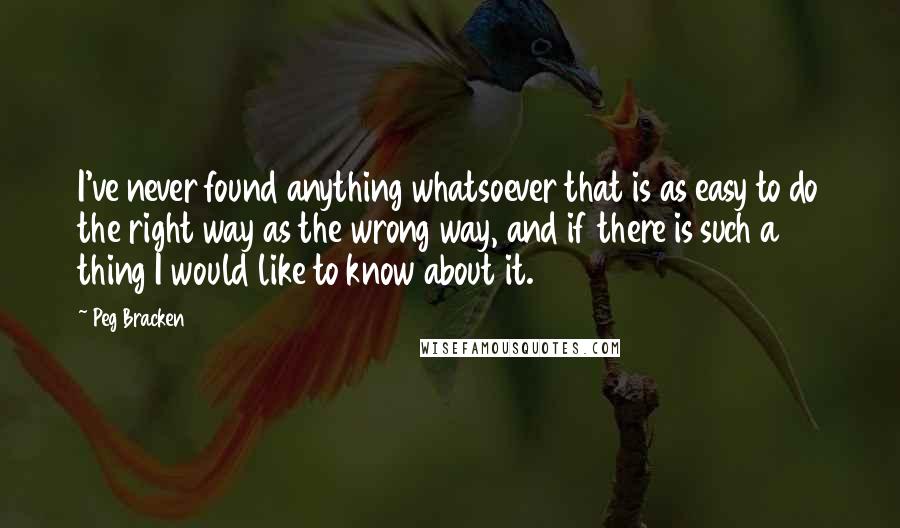 Peg Bracken Quotes: I've never found anything whatsoever that is as easy to do the right way as the wrong way, and if there is such a thing I would like to know about it.