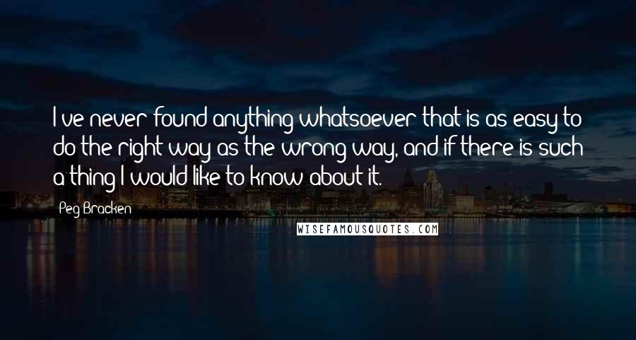 Peg Bracken Quotes: I've never found anything whatsoever that is as easy to do the right way as the wrong way, and if there is such a thing I would like to know about it.